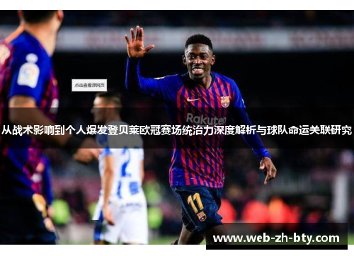 从战术影响到个人爆发登贝莱欧冠赛场统治力深度解析与球队命运关联研究 从战术影响到个人爆发登贝莱欧冠赛场统治力深度解析与球队命运关联研究
