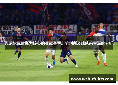 以阿尔瓦雷斯为核心的亚冠赛季走势判断及球队前景深度分析 以阿尔瓦雷斯为核心的亚冠赛季走势判断及球队前景深度分析