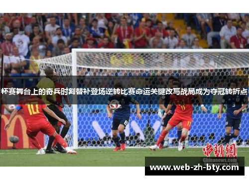 杯赛舞台上的奇兵时刻替补登场逆转比赛命运关键改写战局成为夺冠转折点 杯赛舞台上的奇兵时刻替补登场逆转比赛命运关键改写战局成为夺冠转折点