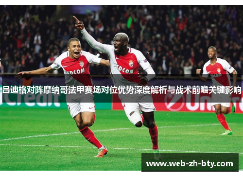 吕迪格对阵摩纳哥法甲赛场对位优势深度解析与战术前瞻关键影响 吕迪格对阵摩纳哥法甲赛场对位优势深度解析与战术前瞻关键影响
