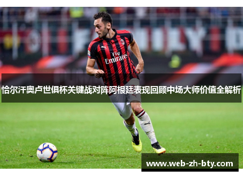 恰尔汗奥卢世俱杯关键战对阵阿根廷表现回顾中场大师价值全解析 恰尔汗奥卢世俱杯关键战对阵阿根廷表现回顾中场大师价值全解析