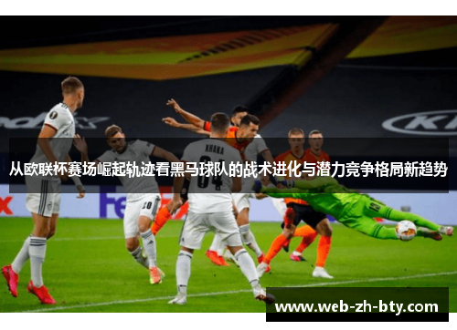 从欧联杯赛场崛起轨迹看黑马球队的战术进化与潜力竞争格局新趋势