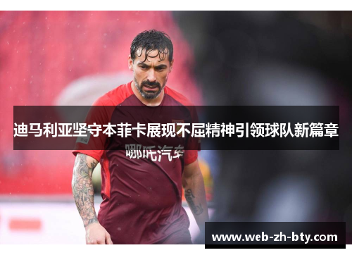 迪马利亚坚守本菲卡展现不屈精神引领球队新篇章 迪马利亚坚守本菲卡展现不屈精神引领球队新篇章