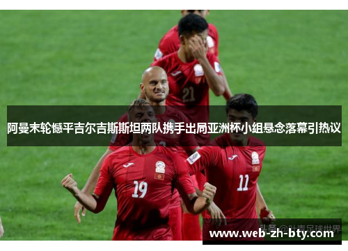 阿曼末轮憾平吉尔吉斯斯坦两队携手出局亚洲杯小组悬念落幕引热议 阿曼末轮憾平吉尔吉斯斯坦两队携手出局亚洲杯小组悬念落幕引热议