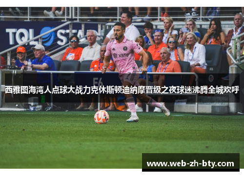 西雅图海湾人点球大战力克休斯顿迪纳摩晋级之夜球迷沸腾全城欢呼 西雅图海湾人点球大战力克休斯顿迪纳摩晋级之夜球迷沸腾全城欢呼