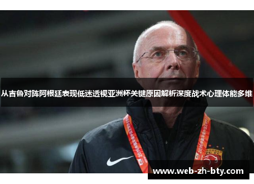 从吉鲁对阵阿根廷表现低迷透视亚洲杯关键原因解析深度战术心理体能多维 从吉鲁对阵阿根廷表现低迷透视亚洲杯关键原因解析深度战术心理体能多维