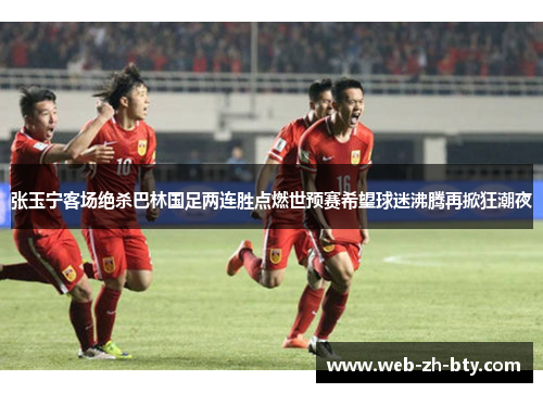 张玉宁客场绝杀巴林国足两连胜点燃世预赛希望球迷沸腾再掀狂潮夜