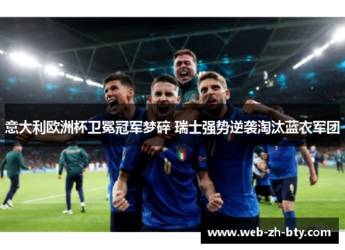 意大利欧洲杯卫冕冠军梦碎 瑞士强势逆袭淘汰蓝衣军团 意大利欧洲杯卫冕冠军梦碎 瑞士强势逆袭淘汰蓝衣军团