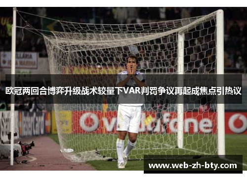 欧冠两回合博弈升级战术较量下VAR判罚争议再起成焦点引热议 欧冠两回合博弈升级战术较量下VAR判罚争议再起成焦点引热议